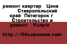 ремонт квартир › Цена ­ 200 - Ставропольский край, Пятигорск г. Строительство и ремонт » Услуги   